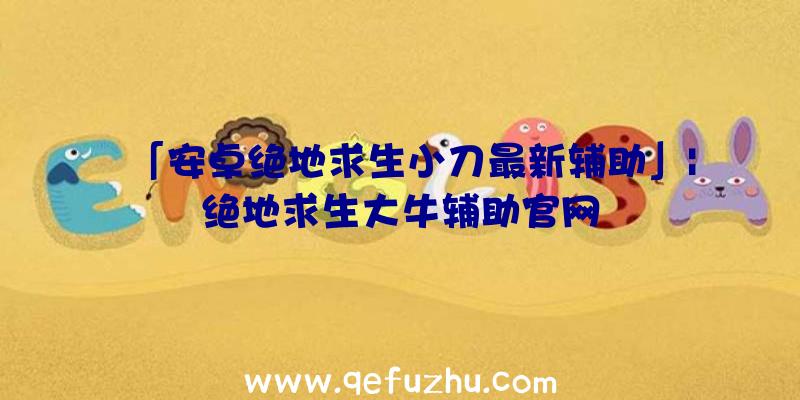 「安卓绝地求生小刀最新辅助」|绝地求生大牛辅助官网